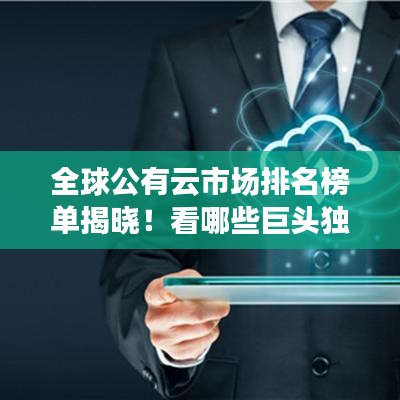 全球公有云市場排名榜單揭曉!看哪些巨頭獨占鰲頭