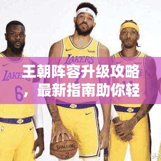 王朝陣容升級攻略,最新指南助你輕松提升戰斗力!