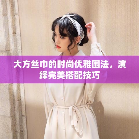 大方絲巾的時尚優雅圍法,演繹完美搭配技巧