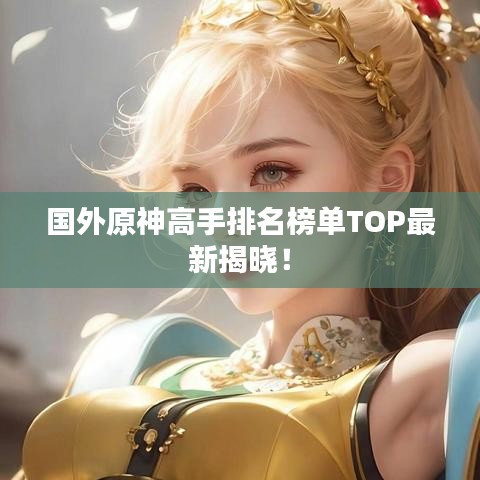 國外原神高手排名榜單TOP最新揭曉！