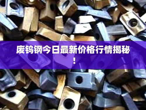 廢鎢鋼今日最新價格行情揭秘!