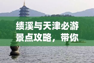 績(jī)溪與天津必游景點(diǎn)攻略，帶你暢游兩地美景