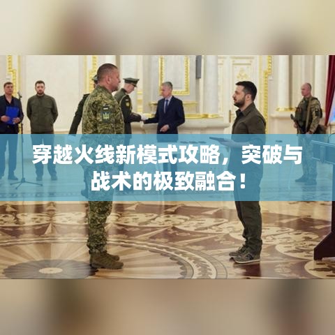 穿越火線新模式攻略,突破與戰(zhàn)術(shù)的極致融合!