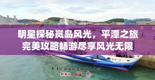 明星探秘嵐島風光，平潭之旅完美攻略暢游盡享風光無限