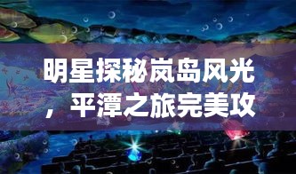 明星探秘嵐島風光,平潭之旅完美攻略暢游盡享風光無限