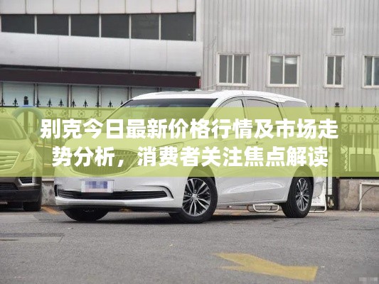 別克今日最新價格行情及市場走勢分析,消費者關注焦點解讀