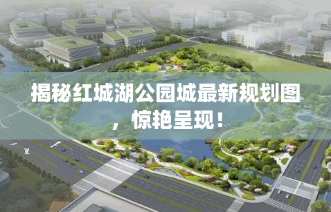 揭秘紅城湖公園城最新規劃圖,驚艷呈現!