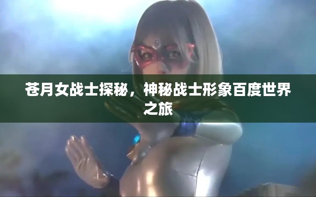 蒼月女戰(zhàn)士探秘，神秘戰(zhàn)士形象百度世界之旅