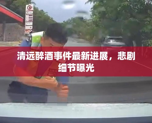 清遠醉酒事件最新進展,悲劇細節(jié)曝光