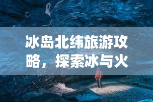 冰島北緯旅游攻略,探索冰與火的奇妙世界