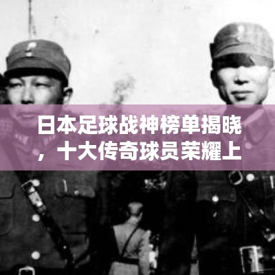 日本足球戰(zhàn)神榜單揭曉,十大傳奇球員榮耀上榜!