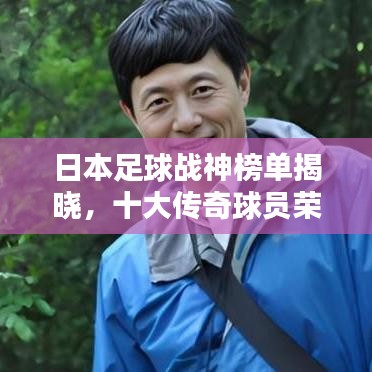 日本足球戰神榜單揭曉,十大傳奇球員榮耀上榜!