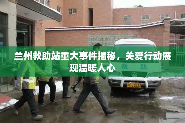 蘭州救助站重大事件揭秘,關(guān)愛(ài)行動(dòng)展現(xiàn)溫暖人心