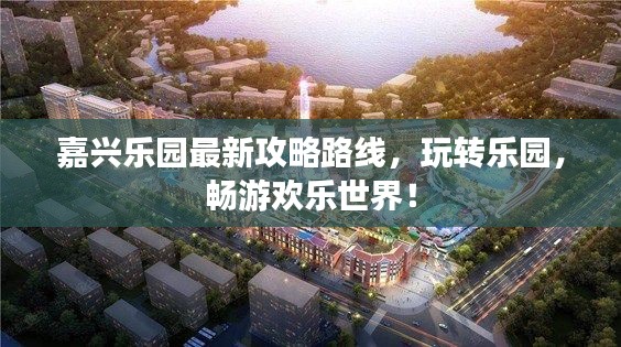 嘉興樂園最新攻略路線,玩轉樂園,暢游歡樂世界!