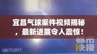 宜昌氣球案件視頻揭秘,最新進展令人震驚!