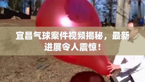 宜昌氣球案件視頻揭秘,最新進(jìn)展令人震驚!