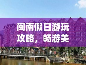 閩南假日游玩攻略,暢游美景,盡享獨特風情!