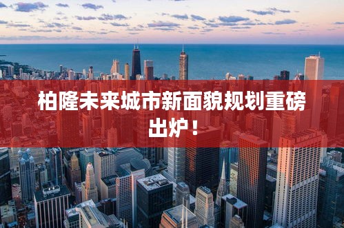 柏隆未來(lái)城市新面貌規(guī)劃重磅出爐!