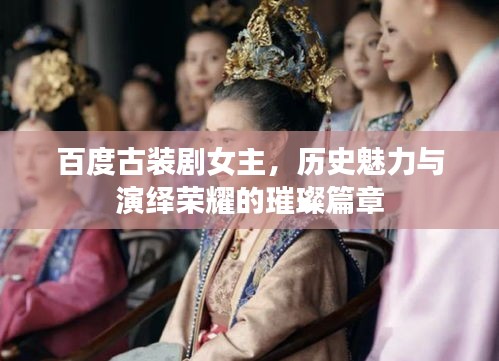 百度古裝劇女主,歷史魅力與演繹榮耀的璀璨篇章