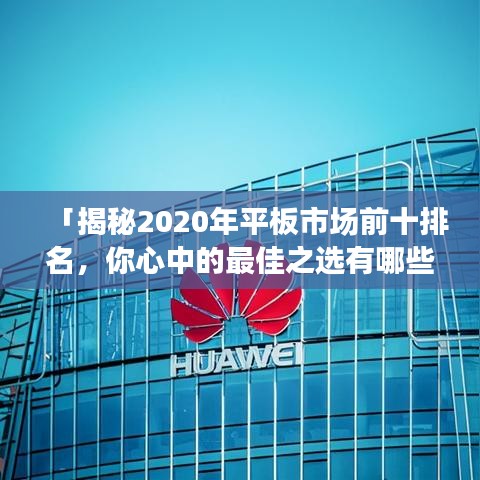 「揭秘2020年平板市場前十排名，你心中的最佳之選有哪些？」