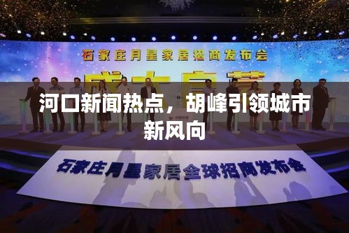 河口新聞熱點，胡峰引領城市新風向