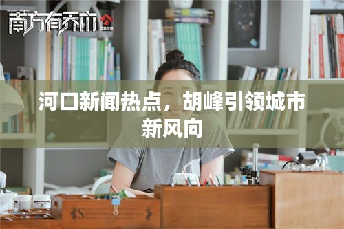 河口新聞熱點,胡峰引領城市新風向