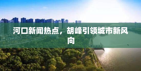 河口新聞熱點,胡峰引領城市新風向