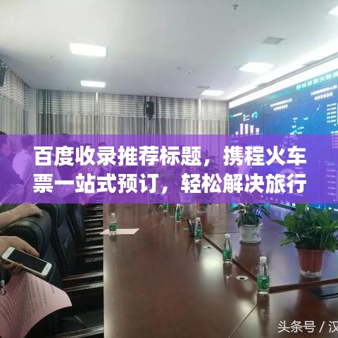 百度收錄推薦標題,攜程火車票一站式預訂,輕松解決旅行票務需求!