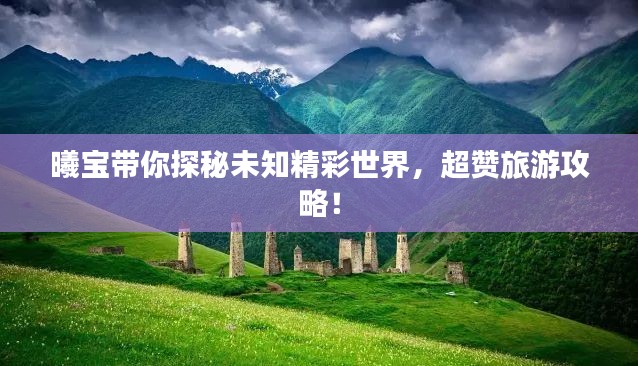 曦寶帶你探秘未知精彩世界,超贊旅游攻略!