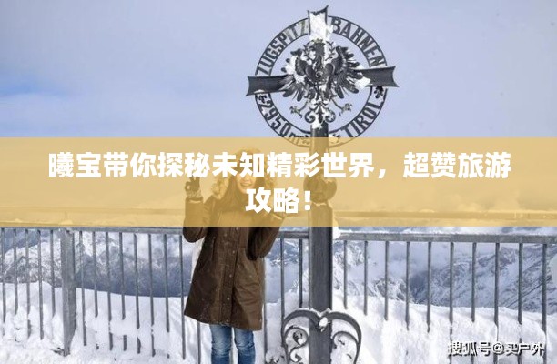曦寶帶你探秘未知精彩世界,超贊旅游攻略!