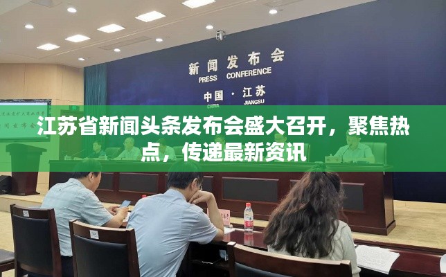 江蘇省新聞?lì)^條發(fā)布會(huì)盛大召開(kāi),聚焦熱點(diǎn),傳遞最新資訊