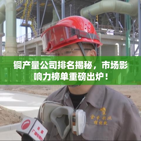 銅產量公司排名揭秘,市場影響力榜單重磅出爐!