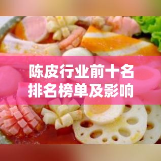 陳皮行業前十名排名榜單及影響力深度解析