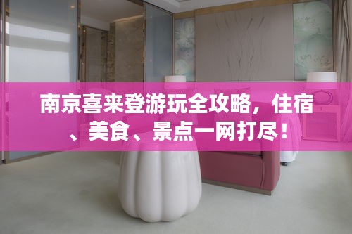 南京喜來登游玩全攻略，住宿、美食、景點(diǎn)一網(wǎng)打盡！