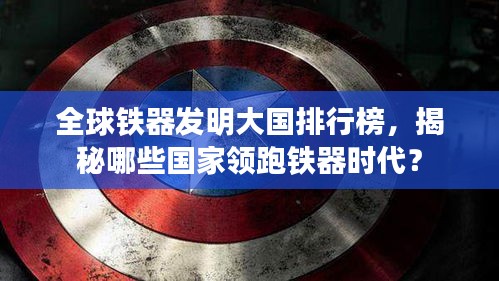 全球鐵器發明大國排行榜,揭秘哪些國家領跑鐵器時代?