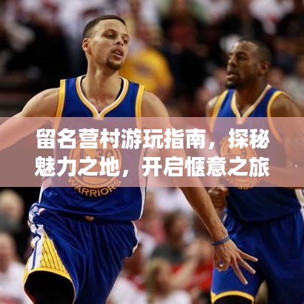 留名營村游玩指南,探秘魅力之地,開啟愜意之旅!