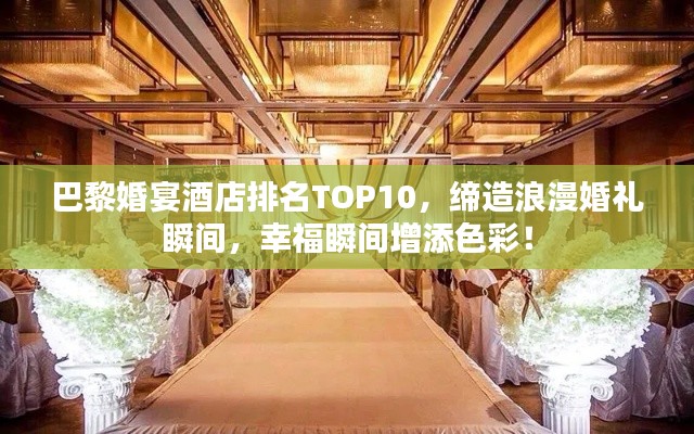 巴黎婚宴酒店排名TOP10,締造浪漫婚禮瞬間,幸福瞬間增添色彩!