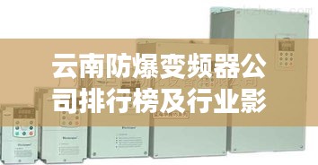 云南防爆變頻器公司排行榜及行業影響力揭秘