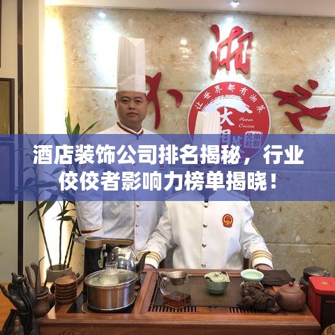 酒店裝飾公司排名揭秘,行業(yè)佼佼者影響力榜單揭曉!