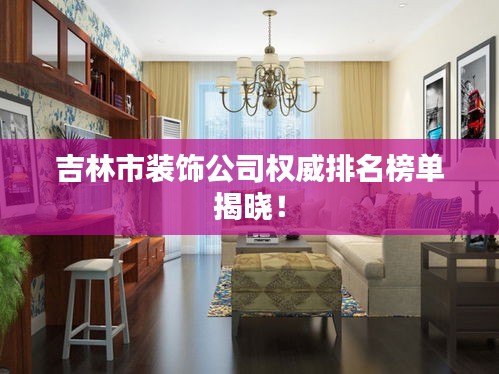 吉林市裝飾公司權(quán)威排名榜單揭曉！