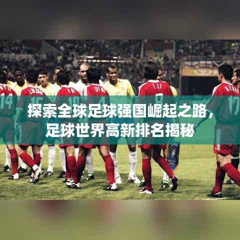探索全球足球強(qiáng)國崛起之路,足球世界高新排名揭秘