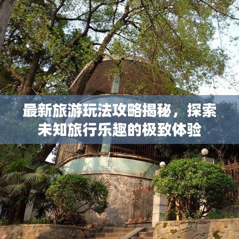 最新旅游玩法攻略揭秘,探索未知旅行樂趣的極致體驗(yàn)