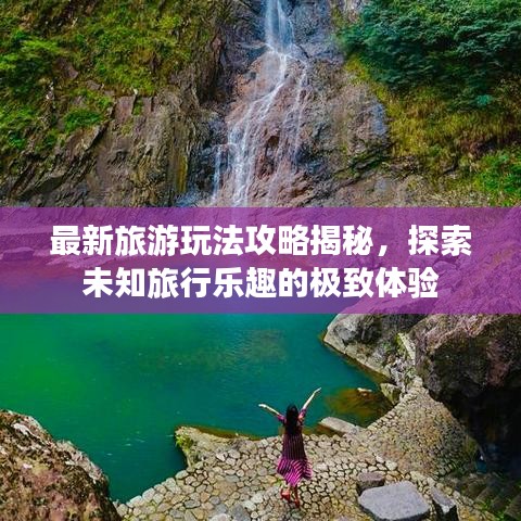 最新旅游玩法攻略揭秘,探索未知旅行樂趣的極致體驗