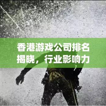 香港游戲公司排名揭曉,行業(yè)影響力不容小覷