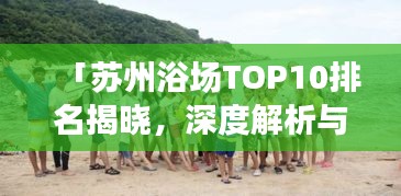 「蘇州浴場TOP10排名揭曉,深度解析與親身體驗分享」
