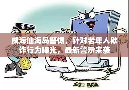 威海仙海島警惕,針對老年人欺詐行為曝光,最新警示來襲