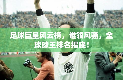 足球巨星風云榜,誰領風騷,全球球王排名揭曉!