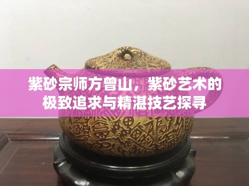 紫砂宗師方曾山,紫砂藝術的極致追求與精湛技藝探尋