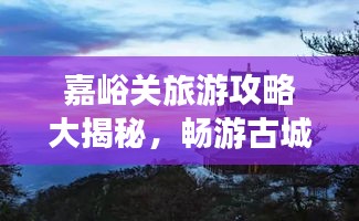 嘉峪關旅游攻略大揭秘,暢游古城,體驗非凡之旅!