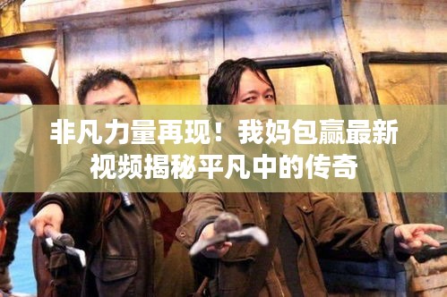 非凡力量再現(xiàn)！我媽包贏最新視頻揭秘平凡中的傳奇